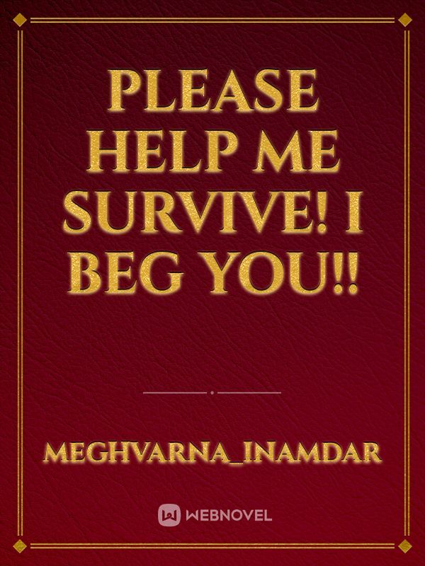 Please help me survive! I beg you!!